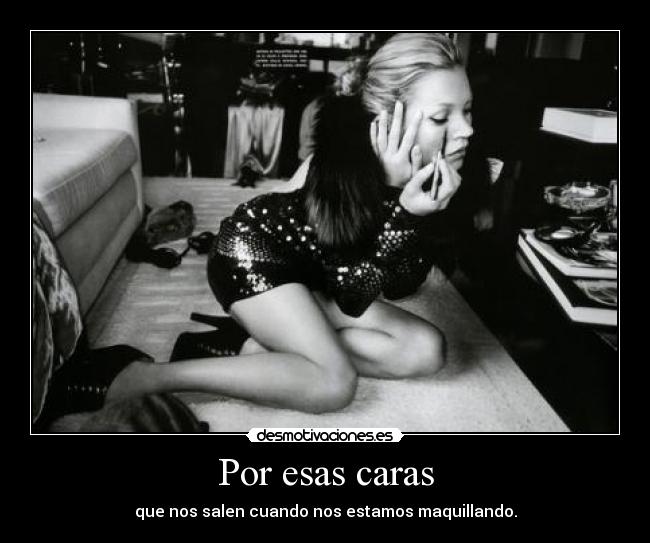Por esas caras - que nos salen cuando nos estamos maquillando.