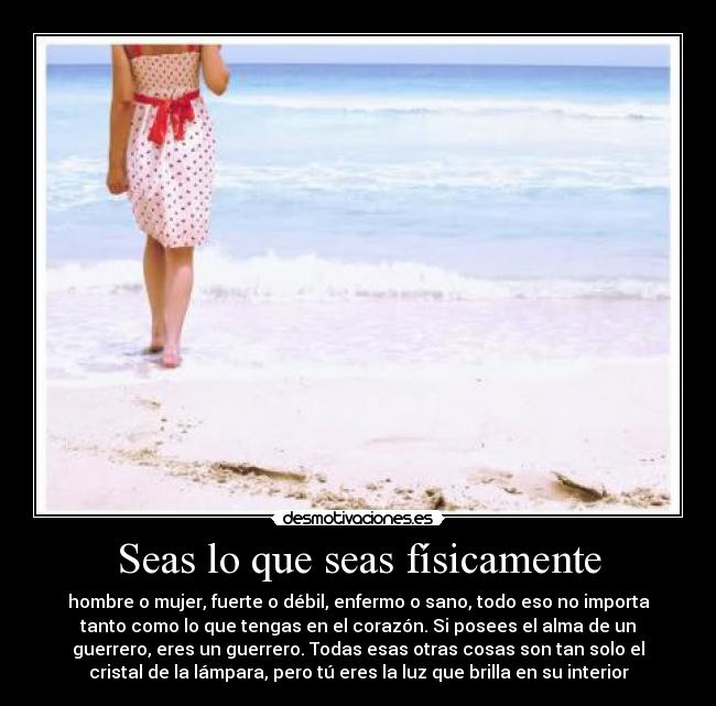 Seas lo que seas físicamente - hombre o mujer, fuerte o débil, enfermo o sano, todo eso no importa
tanto como lo que tengas en el corazón. Si posees el alma de un
guerrero, eres un guerrero. Todas esas otras cosas son tan solo el
cristal de la lámpara, pero tú eres la luz que brilla en su interior