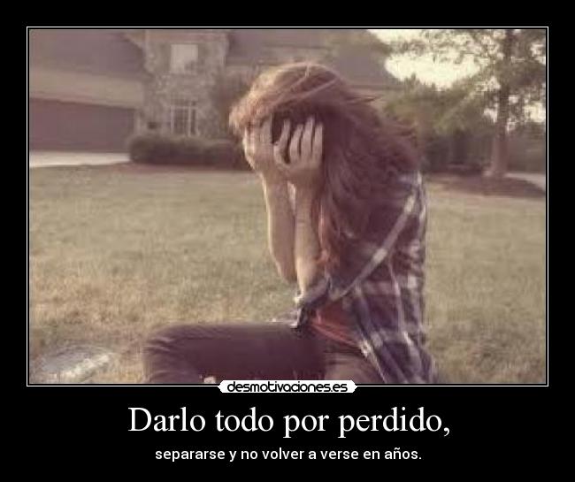 Darlo todo por perdido, -