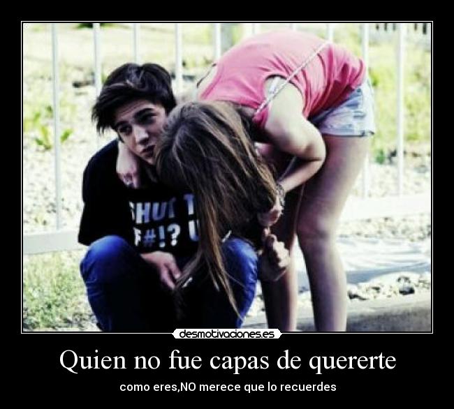 Quien no fue capas de quererte - como eres,NO merece que lo recuerdes