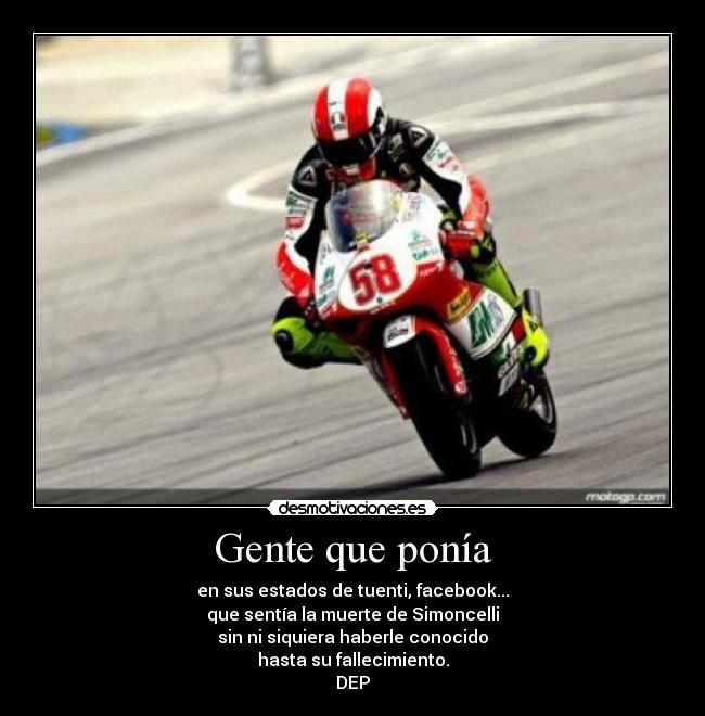 Gente que ponía - en sus estados de tuenti, facebook...
que sentía la muerte de Simoncelli
sin ni siquiera haberle conocido
hasta su fallecimiento.
DEP