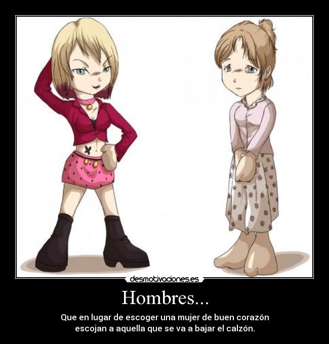 Hombres... - Que en lugar de escoger una mujer de buen corazón
escojan a aquella que se va a bajar el calzón.