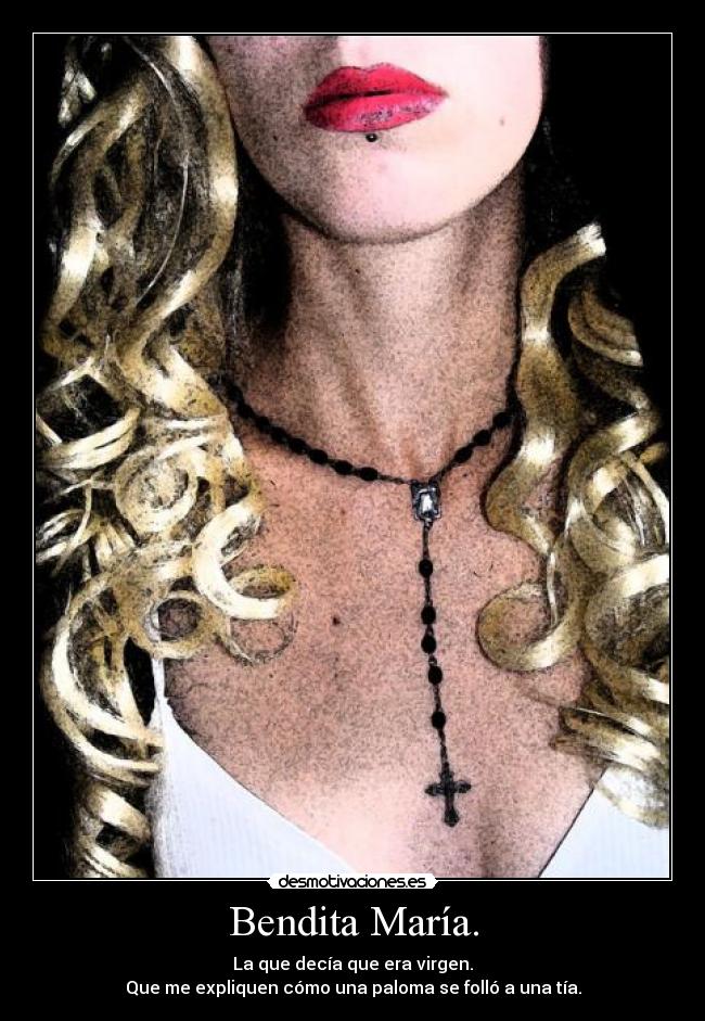 Bendita María. - La que decía que era virgen.
Que me expliquen cómo una paloma se folló a una tía.