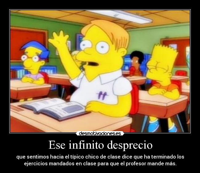 Ese infinito desprecio - que sentimos hacia el típico chico de clase dice que ha terminado los
ejercicios mandados en clase para que el profesor mande más.