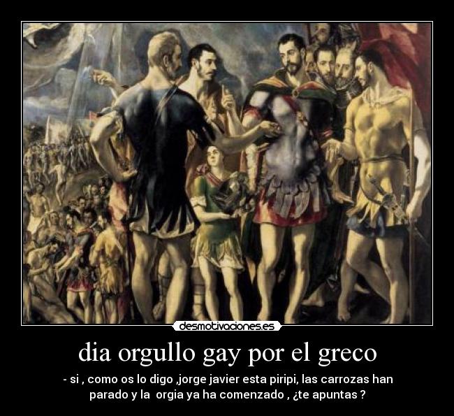 dia orgullo gay por el greco - - si , como os lo digo ,jorge javier esta piripi, las carrozas han
parado y la orgia ya ha comenzado , ¿te apuntas ?