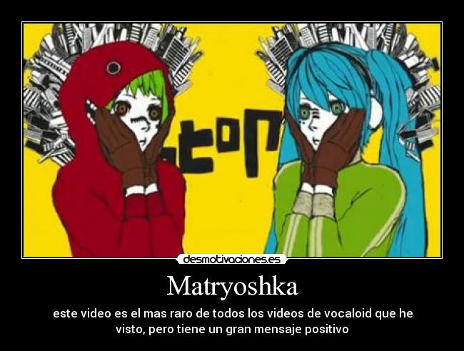 Matryoshka - este video es el mas raro de todos los videos de vocaloid que he
visto, pero tiene un gran mensaje positivo