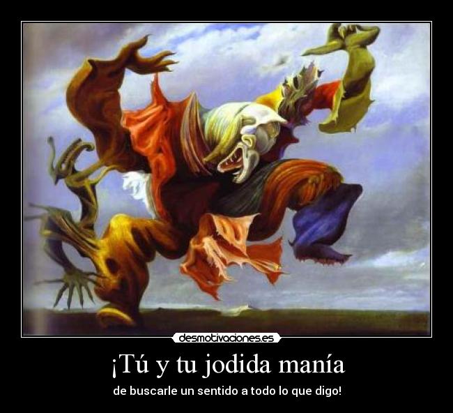 ¡Tú y tu jodida manía - de buscarle un sentido a todo lo que digo!