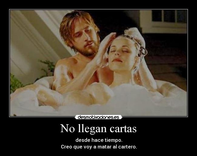 No llegan cartas - desde hace tiempo.
Creo que voy a matar al cartero.