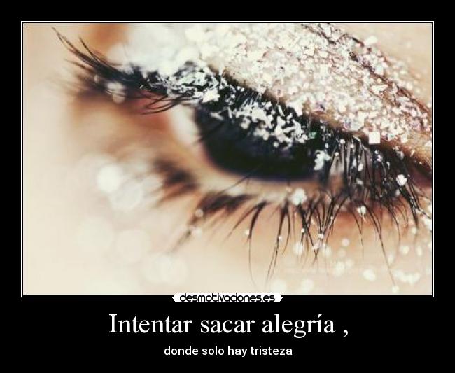 Intentar sacar alegría , - donde solo hay tristeza