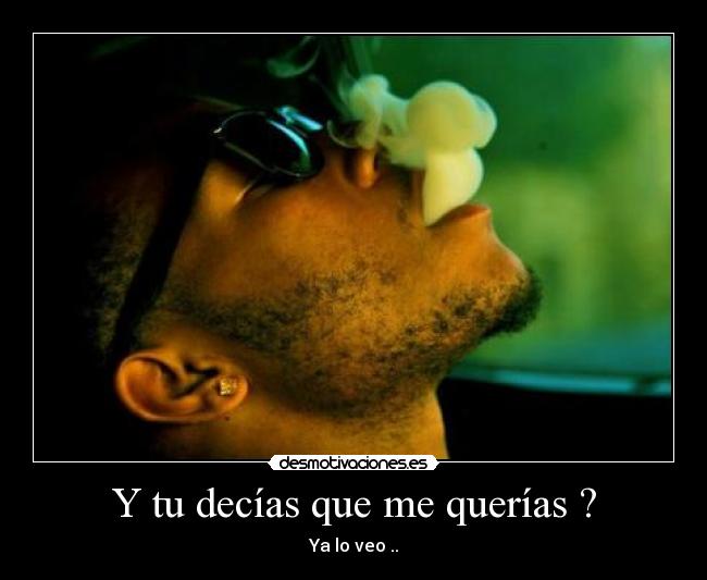 Y tu decías que me querías ? - Ya lo veo ..