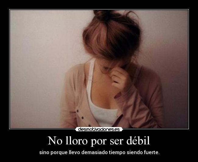 No lloro por ser débil - sino porque llevo demasiado tiempo siendo fuerte.