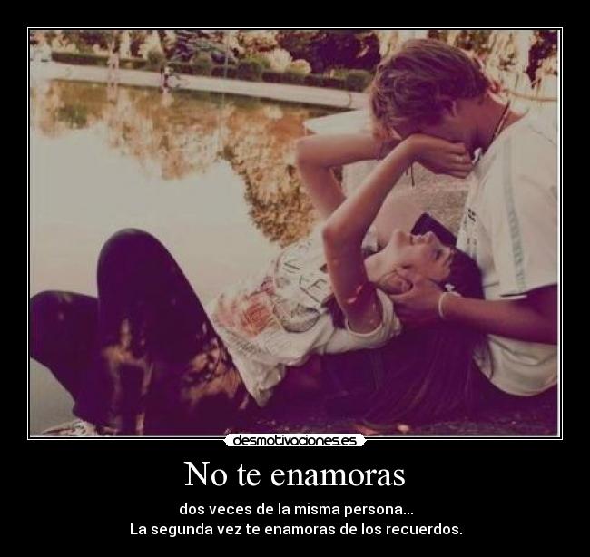 No te enamoras - dos veces de la misma persona...
La segunda vez te enamoras de los recuerdos.