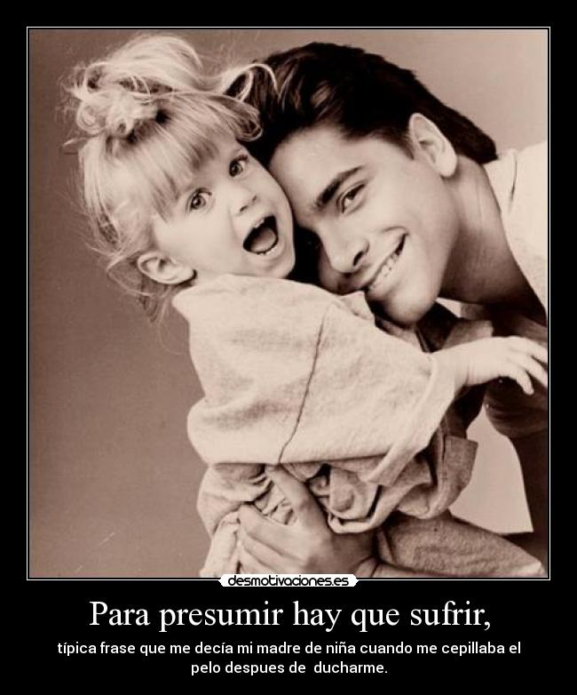 Para presumir hay que sufrir, - típica frase que me decía mi madre de niña cuando me cepillaba el
pelo despues de ducharme.