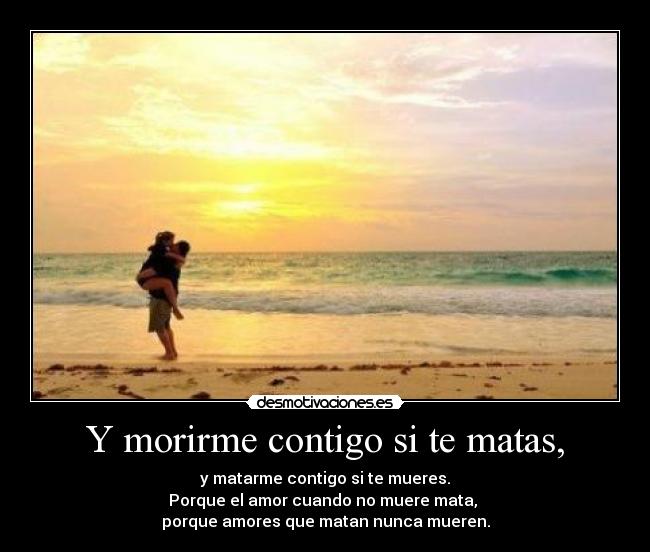 Y morirme contigo si te matas, - y matarme contigo si te mueres.
Porque el amor cuando no muere mata,
porque amores que matan nunca mueren.