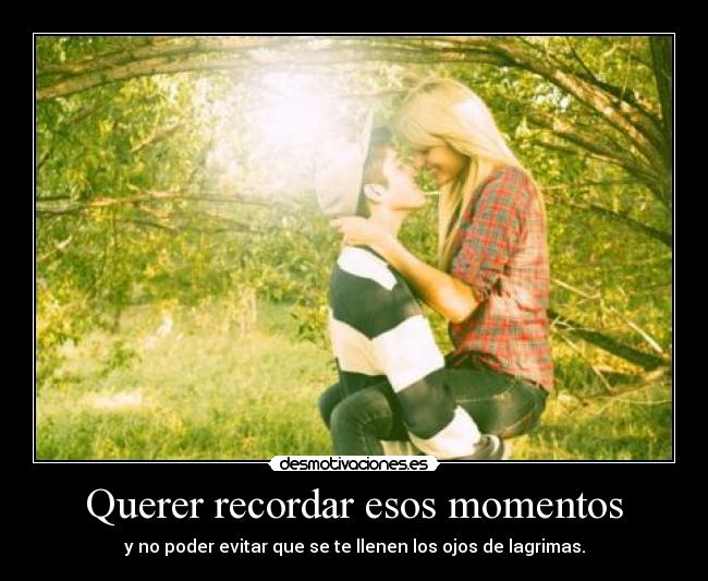 Querer recordar esos momentos -