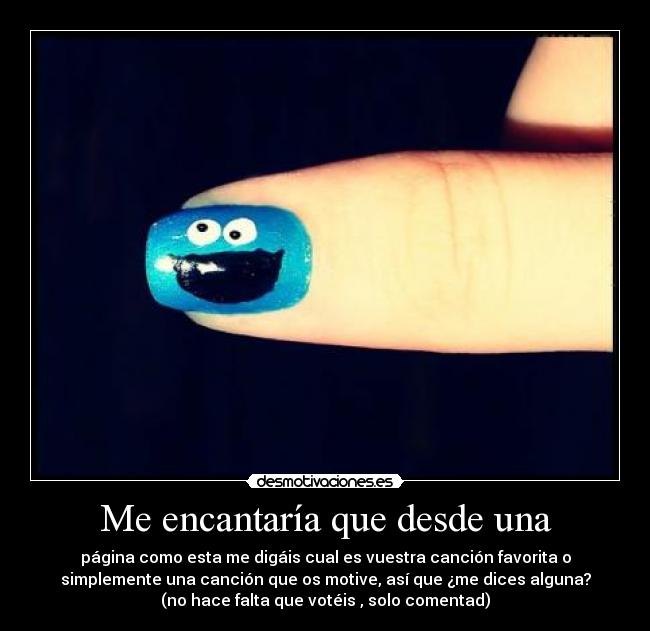 Me encantaría que desde una - página como esta me digáis cual es vuestra canción favorita o
simplemente una canción que os motive, así que ¿me dices alguna?
(no hace falta que votéis , solo comentad)