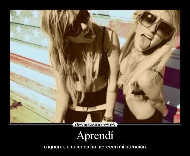 Aprendí - a ignorar, a quienes no merecen mi atención.