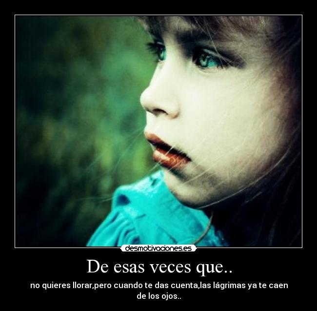 De esas veces que.. - no quieres llorar,pero cuando te das cuenta,las lágrimas ya te caen de los ojos..