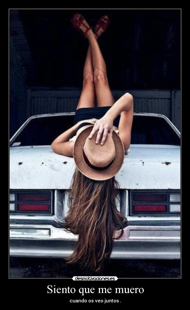 Siento que me muero - cuando os veo juntos .