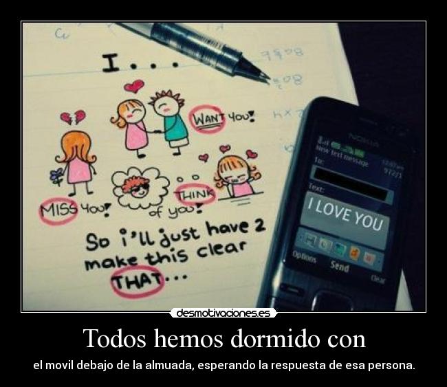 Todos hemos dormido con - el movil debajo de la almuada, esperando la respuesta de esa persona.