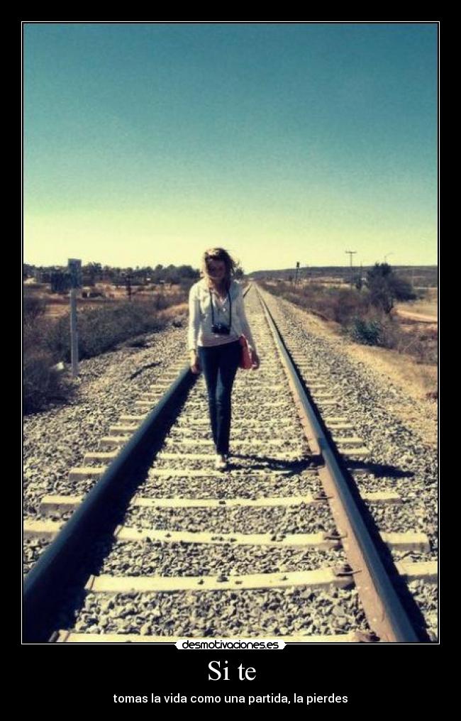 Si te - tomas la vida como una partida, la pierdes
