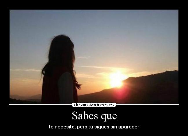 Sabes que - te necesito, pero tu sigues sin aparecer