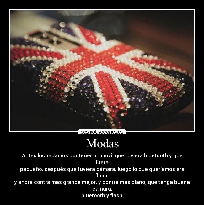 Modas - Antes luchábamos por tener un móvil que tuviera bluetooth y que fuera
pequeño, después que tuviera cámara, luego lo que queríamos era flash 
y ahora contra mas grande mejor, y contra mas plano, que tenga buena cámara,
bluetooth y flash.