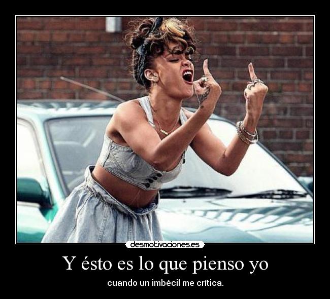Y ésto es lo que pienso yo - cuando un imbécil me crítica.