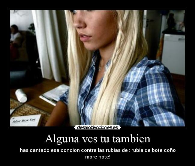 Alguna ves tu tambien - has cantado esa concion contra las rubias de : rubia de bote coño more note!