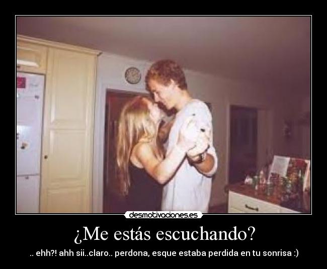 ¿Me estás escuchando? - .. ehh?! ahh sii..claro.. perdona, esque estaba perdida en tu sonrisa :)