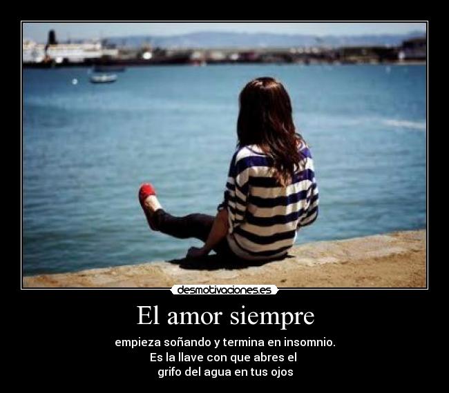 El amor siempre - empieza soñando y termina en insomnio.
Es la llave con que abres el
grifo del agua en tus ojos