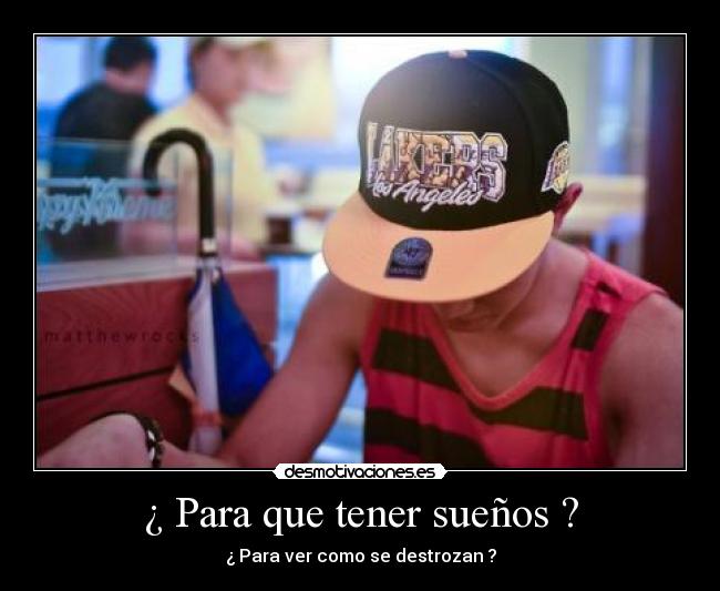 ¿ Para que tener sueños ? - ¿ Para ver como se destrozan ?
