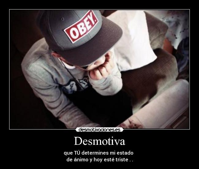 Desmotiva - que TÚ determines mi estado
de ánimo y hoy esté triste . .