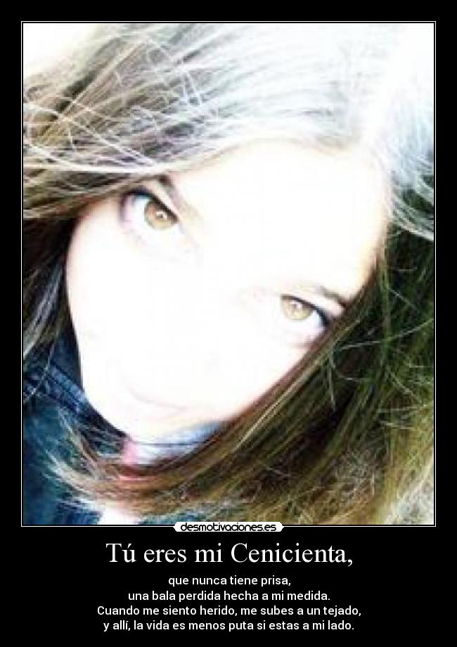 Tú eres mi Cenicienta, - que nunca tiene prisa,
una bala perdida hecha a mi medida.
Cuando me siento herido, me subes a un tejado,
y allí, la vida es menos puta si estas a mi lado.