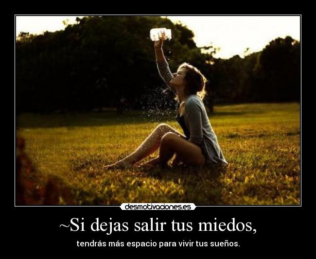 ~Si dejas salir tus miedos, - tendrás más espacio para vivir tus sueños.
