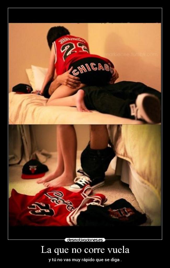 La que no corre vuela - y tú no vas muy rápido que se diga .