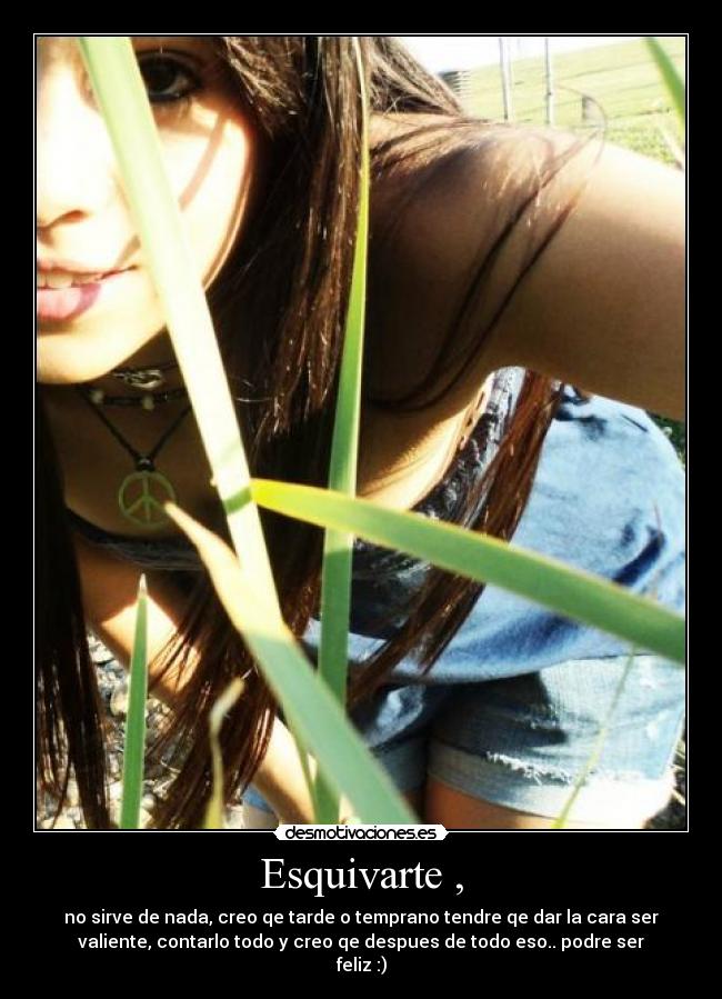 Esquivarte , - no sirve de nada, creo qe tarde o temprano tendre qe dar la cara ser
valiente, contarlo todo y creo qe despues de todo eso.. podre ser
feliz :)