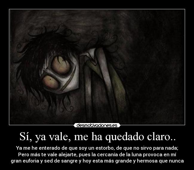 Sí, ya vale, me ha quedado claro.. - Ya me he enterado de que soy un estorbo, de que no sirvo para nada;
Pero más te vale alejarte, pues la cercanía de la luna provoca en mí
gran euforia y sed de sangre y hoy esta más grande y hermosa que nunca