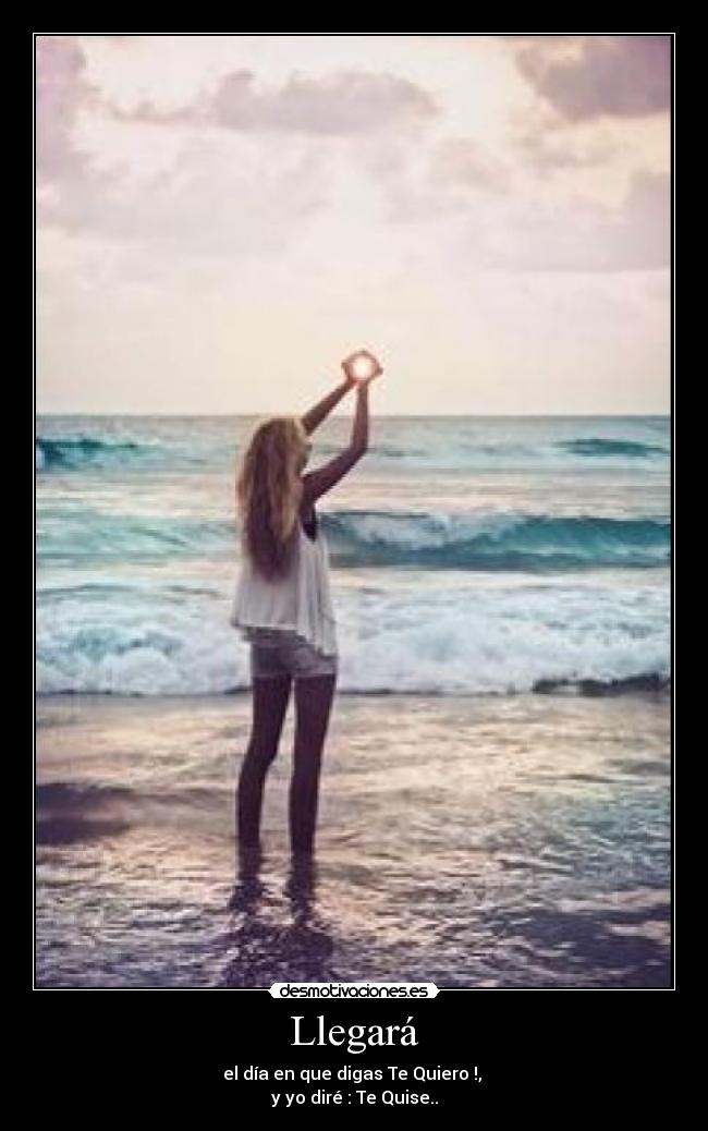 Llegará - el día en que digas Te Quiero !, 
y yo diré : Te Quise..