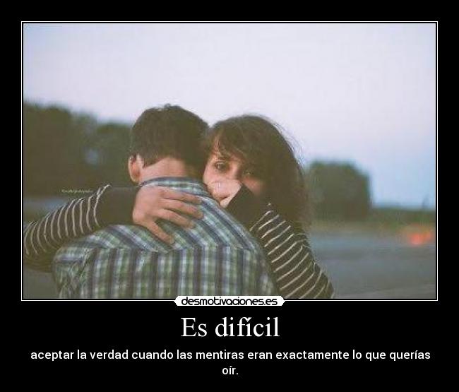 Es difícil - aceptar la verdad cuando las mentiras eran exactamente lo que querías oír.