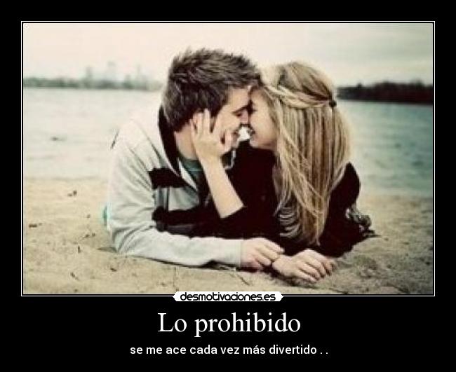 Lo prohibido - se me ace cada vez más divertido . .