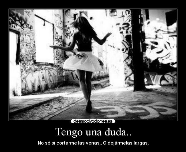 Tengo una duda.. - No sé si cortarme las venas.. O dejármelas largas.