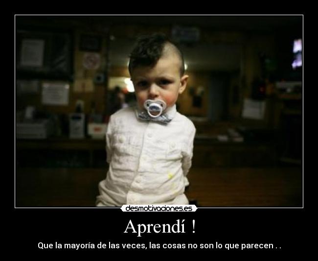 Aprendí ! - Que la mayoría de las veces, las cosas no son lo que parecen . .