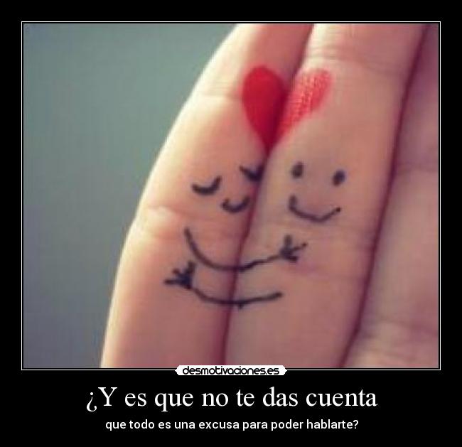 ¿Y es que no te das cuenta - que todo es una excusa para poder hablarte?