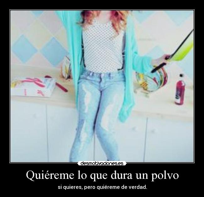 Quiéreme lo que dura un polvo - si quieres, pero quiéreme de verdad.