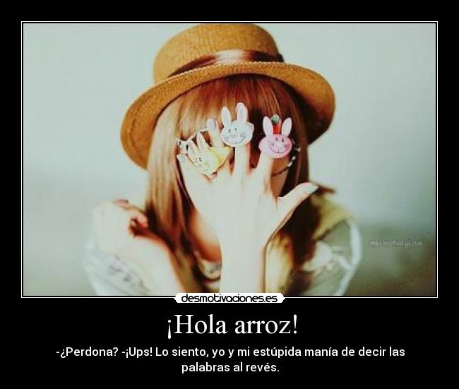 ¡Hola arroz! - -¿Perdona? -¡Ups! Lo siento, yo y mi estúpida manía de decir las palabras al revés.
