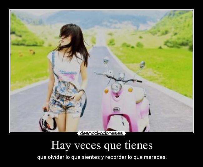 Hay veces que tienes - que olvidar lo que sientes y recordar lo que mereces.