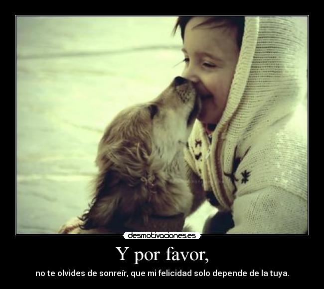 Y por favor, - no te olvides de sonreír, que mi felicidad solo depende de la tuya.