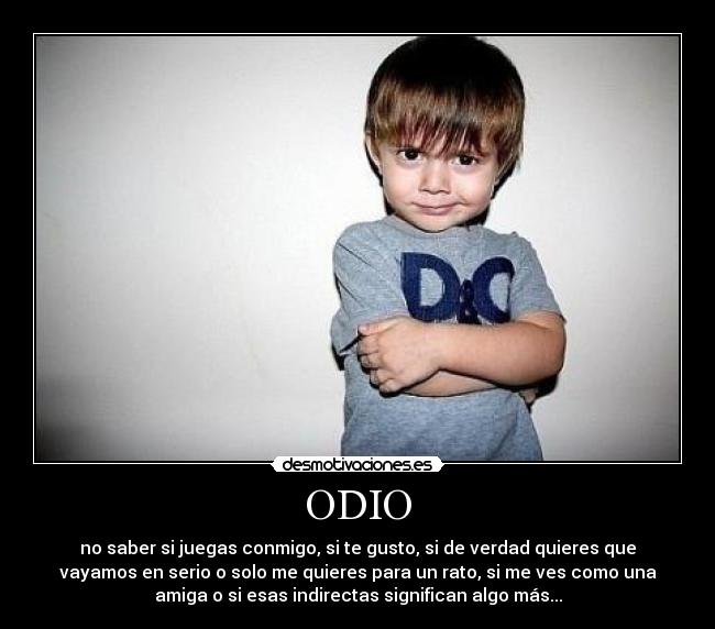ODIO - no saber si juegas conmigo, si te gusto, si de verdad quieres que
vayamos en serio o solo me quieres para un rato, si me ves como una
amiga o si esas indirectas significan algo más...