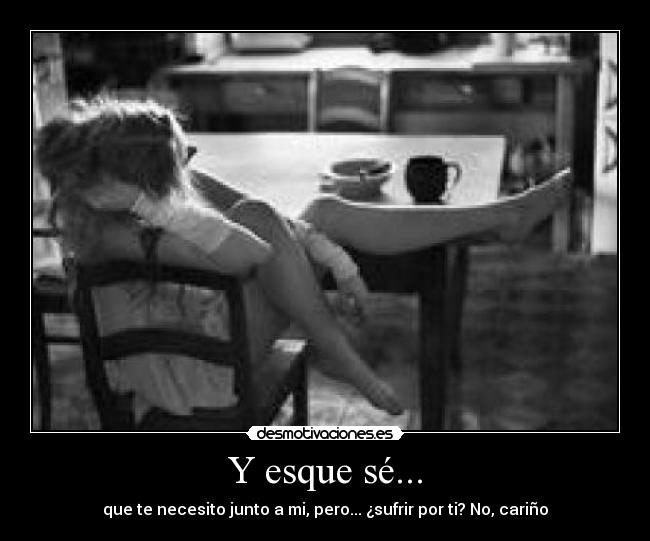 Y esque sé... - que te necesito junto a mi, pero... ¿sufrir por ti? No, cariño